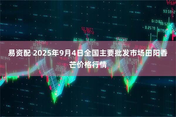易资配 2025年9月4日全国主要批发市场田阳香芒价格行情