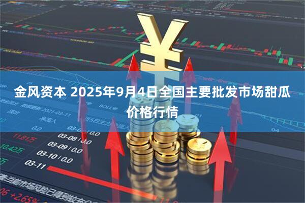 金风资本 2025年9月4日全国主要批发市场甜瓜价格行情