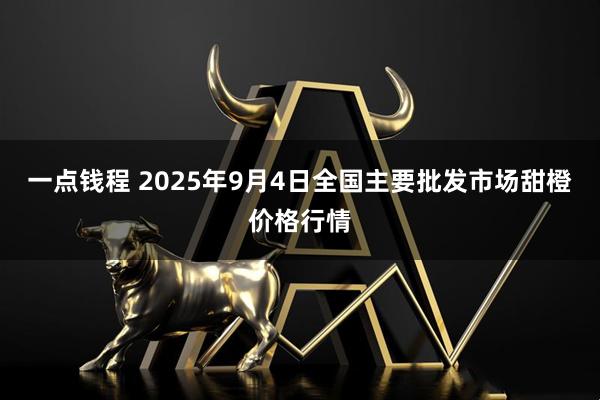 一点钱程 2025年9月4日全国主要批发市场甜橙价格行情