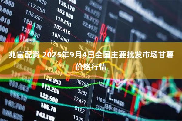 兆富配资 2025年9月4日全国主要批发市场甘薯价格行情