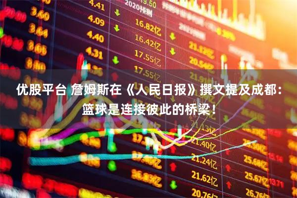 优股平台 詹姆斯在《人民日报》撰文提及成都：篮球是连接彼此的桥梁！