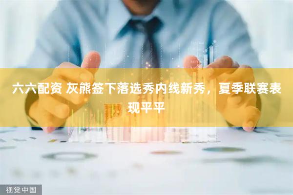 六六配资 灰熊签下落选秀内线新秀，夏季联赛表现平平