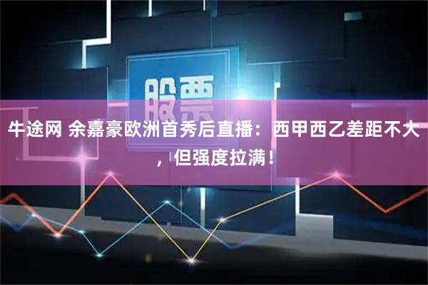 牛途网 余嘉豪欧洲首秀后直播：西甲西乙差距不大，但强度拉满！