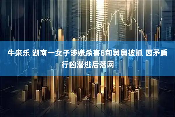 牛来乐 湖南一女子涉嫌杀害8旬舅舅被抓 因矛盾行凶潜逃后落网