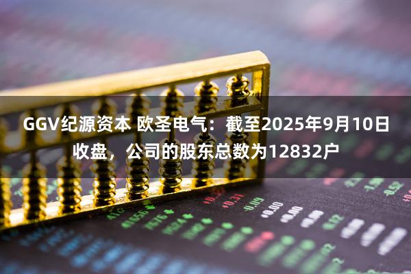 GGV纪源资本 欧圣电气：截至2025年9月10日收盘，公司的股东总数为12832户