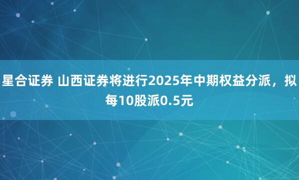 星合证券 山西证券将进行2025年中期权益分派，拟每10股派0.5元