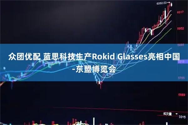 众团优配 蓝思科技生产Rokid Glasses亮相中国-东盟博览会