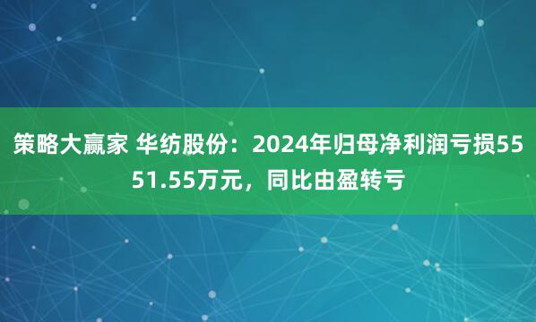 策略大赢家 华纺股份：2024年归母净利润亏损5551.55万元，同比由盈转亏