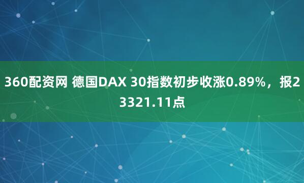 360配资网 德国DAX 30指数初步收涨0.89%，报23321.11点