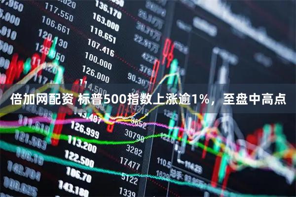 倍加网配资 标普500指数上涨逾1%，至盘中高点