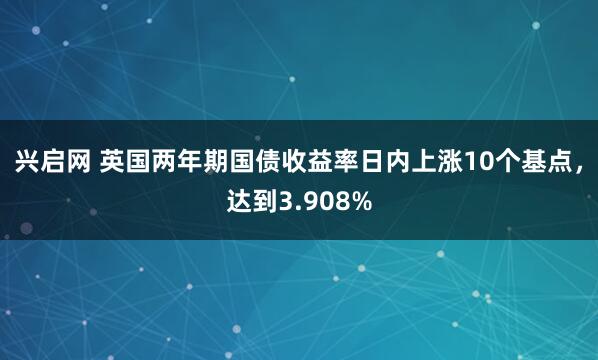兴启网 英国两年期国债收益率日内上涨10个基点，达到3.908%