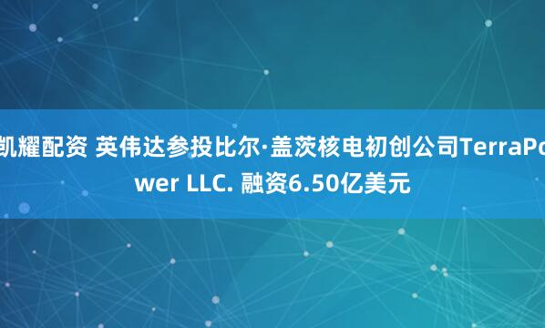 凯耀配资 英伟达参投比尔·盖茨核电初创公司TerraPower LLC. 融资6.50亿美元