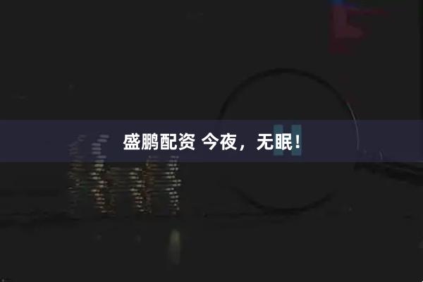 盛鹏配资 今夜，无眠！
