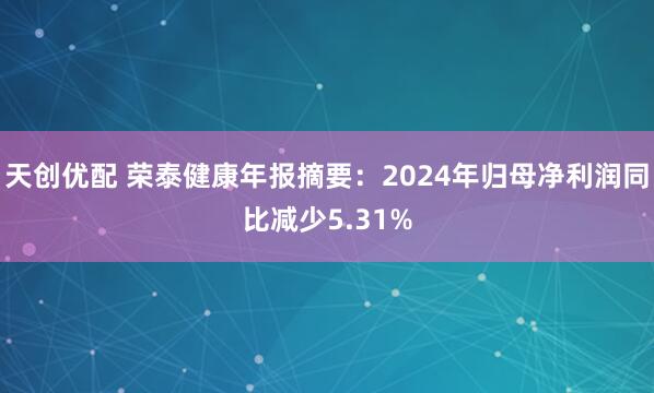 天创优配 荣泰健康年报摘要：2024年归母净利润同比减少5.31%