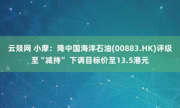 云燚网 小摩：降中国海洋石油(00883.HK)评级至“减持” 下调目标价至13.5港元
