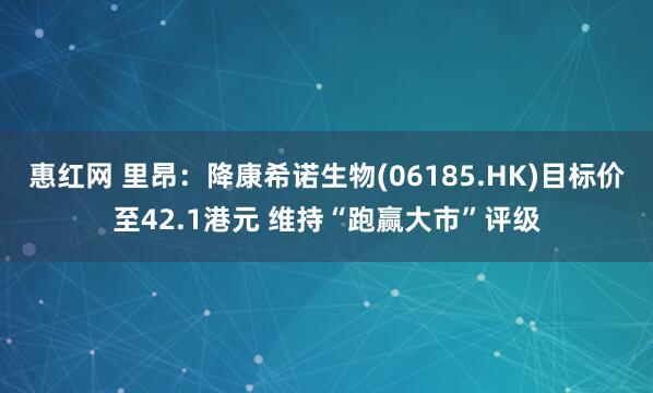 惠红网 里昂：降康希诺生物(06185.HK)目标价至42.1港元 维持“跑赢大市”评级