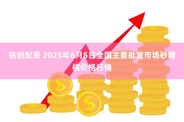 铭创配资 2025年6月5日全国主要批发市场砂糖橘价格行情