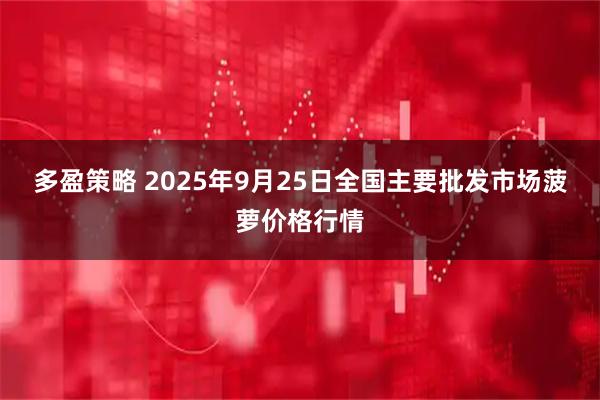 多盈策略 2025年9月25日全国主要批发市场菠萝价格行情