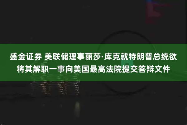 盛金证券 美联储理事丽莎·库克就特朗普总统欲将其解职一事向美国最高法院提交答辩文件