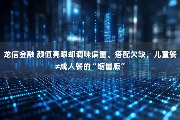 龙信金融 颜值亮眼却调味偏重、搭配欠缺，儿童餐≠成人餐的“缩量版”