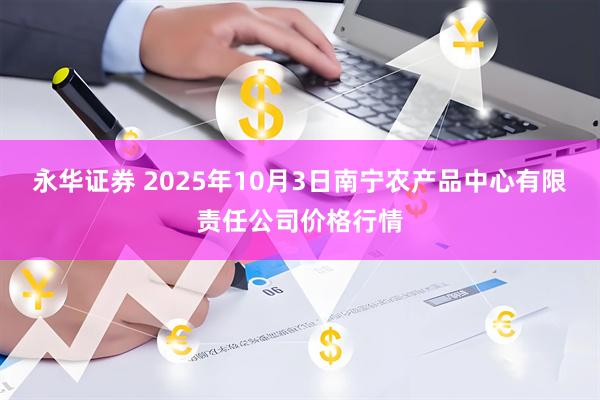 永华证券 2025年10月3日南宁农产品中心有限责任公司价格行情