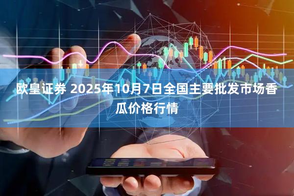 欧皇证券 2025年10月7日全国主要批发市场香瓜价格行情