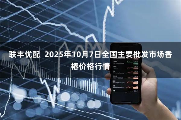 联丰优配  2025年10月7日全国主要批发市场香椿价格行情
