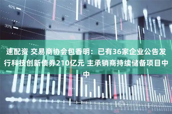 速配资 交易商协会包香明：已有36家企业公告发行科技创新债券210亿元 主承销商持续储备项目中