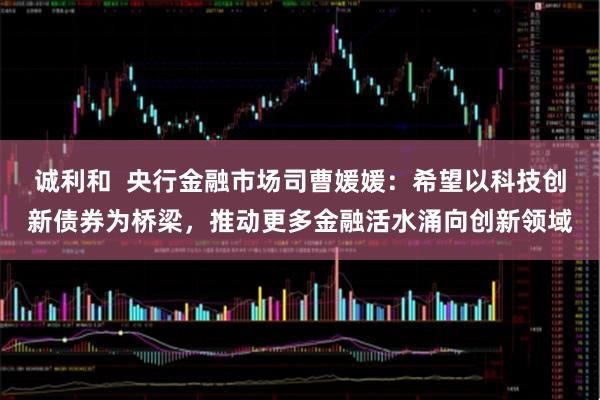 诚利和  央行金融市场司曹媛媛：希望以科技创新债券为桥梁，推动更多金融活水涌向创新领域
