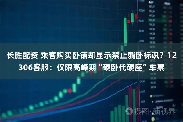 长胜配资 乘客购买卧铺却显示禁止躺卧标识？12306客服：仅限高峰期“硬卧代硬座”车票