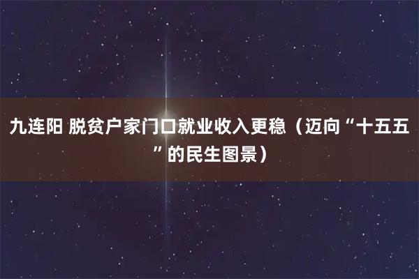 九连阳 脱贫户家门口就业收入更稳（迈向“十五五”的民生图景）