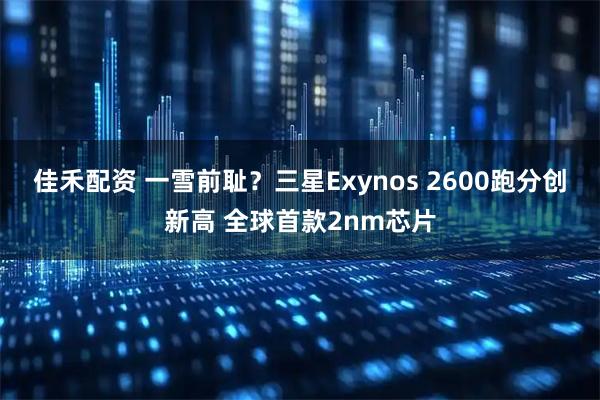 佳禾配资 一雪前耻？三星Exynos 2600跑分创新高 全球首款2nm芯片