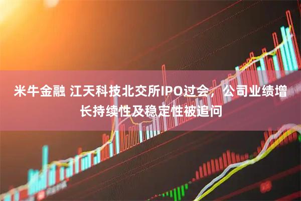 米牛金融 江天科技北交所IPO过会，公司业绩增长持续性及稳定性被追问