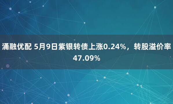 涌融优配 5月9日紫银转债上涨0.24%，转股溢价率47.09%