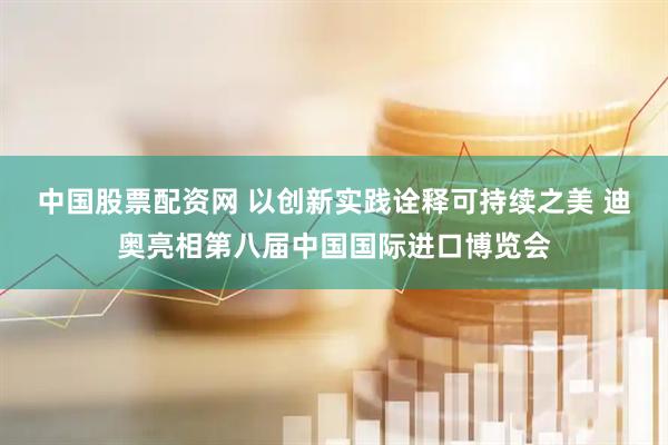 中国股票配资网 以创新实践诠释可持续之美 迪奥亮相第八届中国国际进口博览会