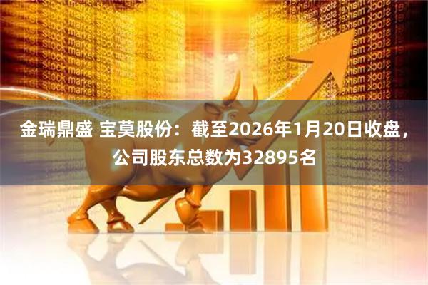 金瑞鼎盛 宝莫股份：截至2026年1月20日收盘，公司股东总数为32895名