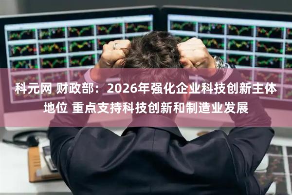 科元网 财政部：2026年强化企业科技创新主体地位 重点支持科技创新和制造业发展