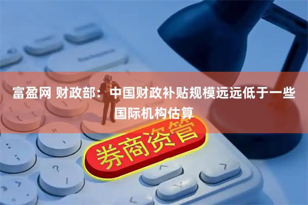 富盈网 财政部：中国财政补贴规模远远低于一些国际机构估算