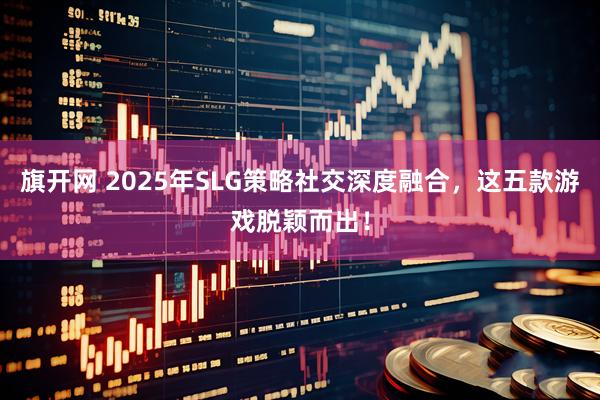 旗开网 2025年SLG策略社交深度融合，这五款游戏脱颖而出！