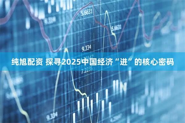 纯旭配资 探寻2025中国经济“进”的核心密码
