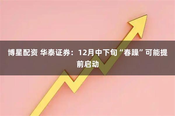博星配资 华泰证券：12月中下旬“春躁”可能提前启动