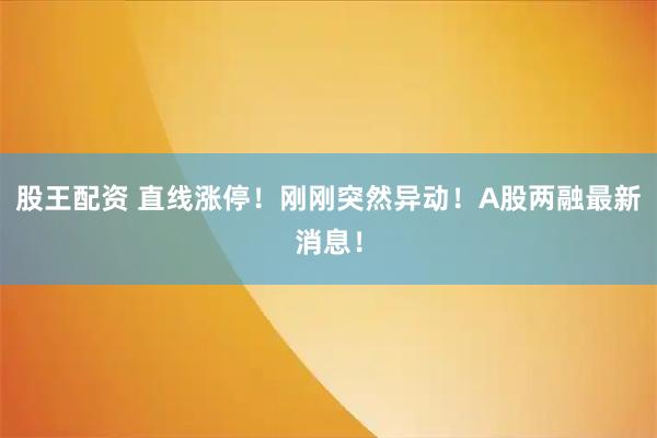 股王配资 直线涨停！刚刚突然异动！A股两融最新消息！