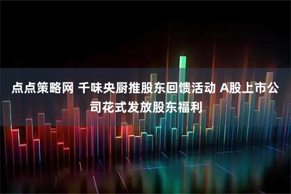 点点策略网 千味央厨推股东回馈活动 A股上市公司花式发放股东福利