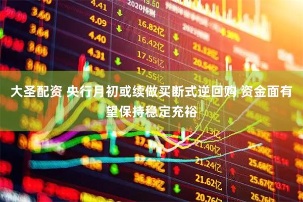 大圣配资 央行月初或续做买断式逆回购 资金面有望保持稳定充裕