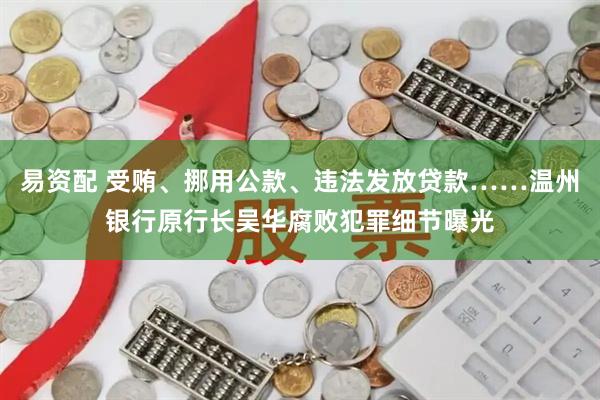 易资配 受贿、挪用公款、违法发放贷款……温州银行原行长吴华腐败犯罪细节曝光