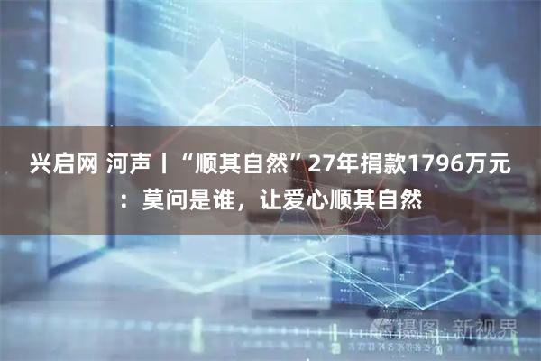 兴启网 河声丨“顺其自然”27年捐款1796万元：莫问是谁，让爱心顺其自然
