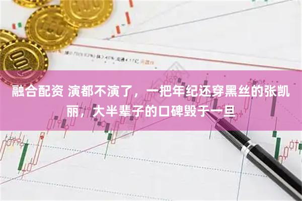 融合配资 演都不演了，一把年纪还穿黑丝的张凯丽，大半辈子的口碑毁于一旦