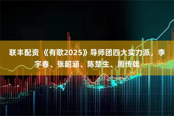 联丰配资 《有歌2025》导师团四大实力派，李宇春、张韶涵、陈楚生、周传雄