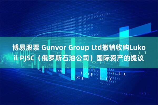 博易股票 Gunvor Group Ltd撤销收购Lukoil PJSC（俄罗斯石油公司）国际资产的提议