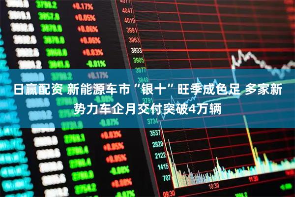 日赢配资 新能源车市“银十”旺季成色足 多家新势力车企月交付突破4万辆